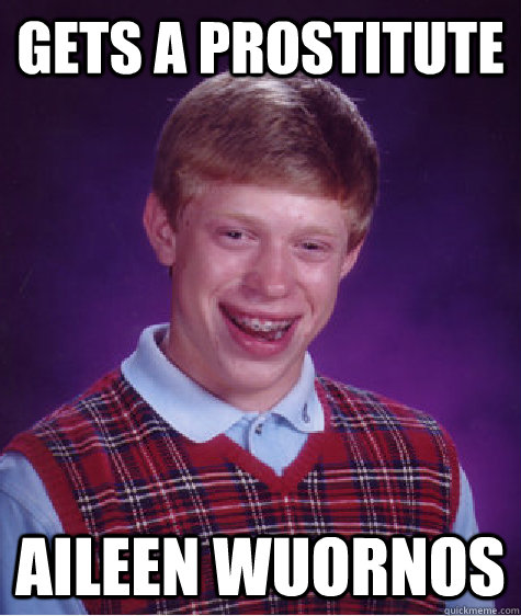 Gets a Prostitute Aileen Wuornos - Gets a Prostitute Aileen Wuornos  Bad Luck Brian