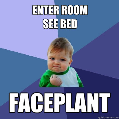 Enter room
see bed faceplant
  Success Kid