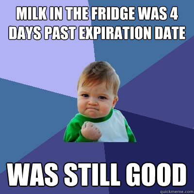 milk in the fridge was 4 days past expiration date was still good  Success Kid