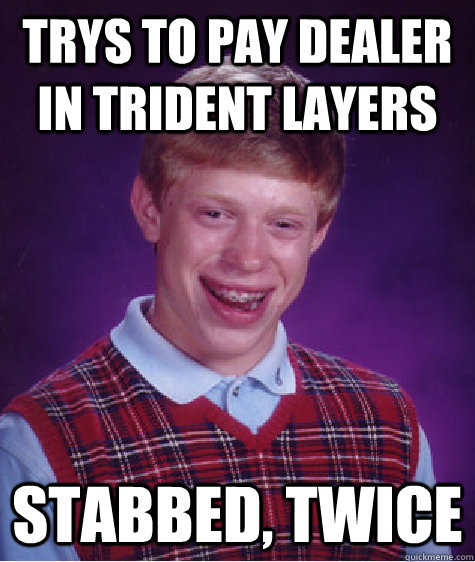 Trys to pay dealer in trident layers Stabbed, twice  Bad Luck Brian