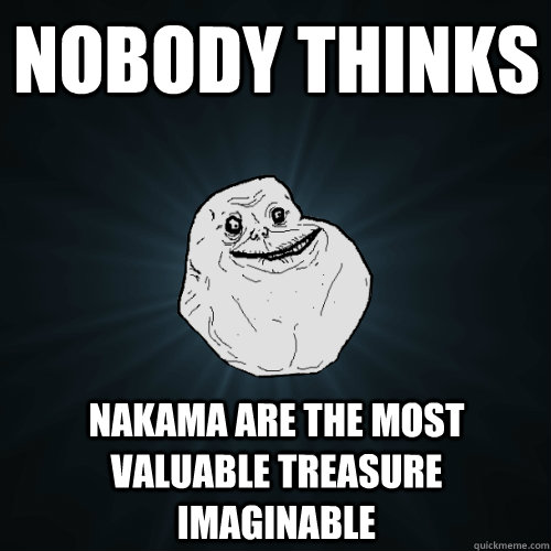 Nobody thinks  Nakama are the most valuable treasure imaginable  Forever Alone