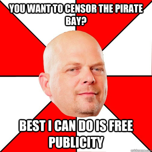 you want to censor the pirate bay? best i can do is free publicity  Pawn Star