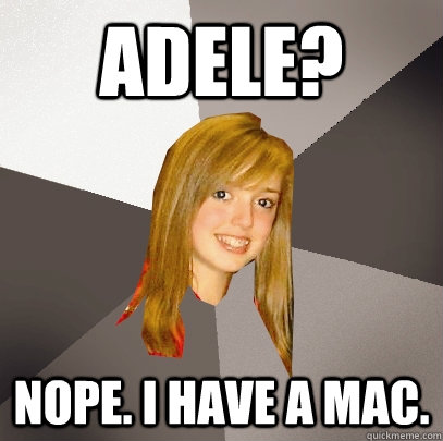 Adele? NOPE. I HAVE A MAC.  Musically Oblivious 8th Grader