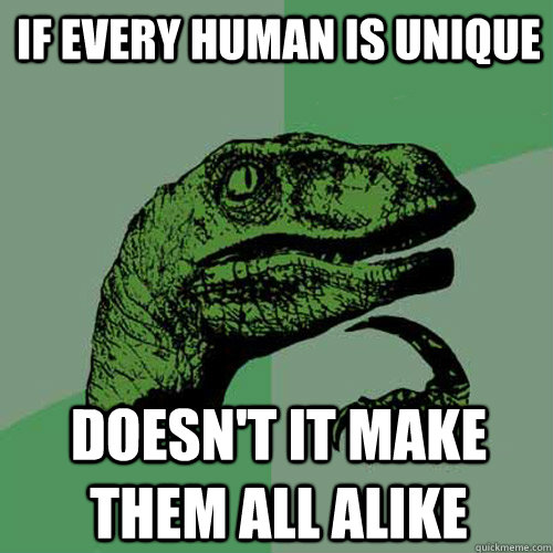 If every human is unique Doesn't it make them ALL ALIKE - If every human is unique Doesn't it make them ALL ALIKE  Philosoraptor