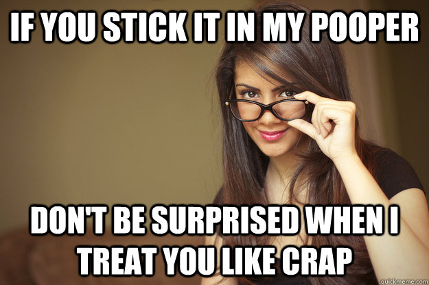 if you stick it in my pooper don't be surprised when i treat you like crap  Actual Sexual Advice Girl