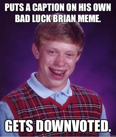 Puts a caption on his own bad luck Brian meme. Gets downvoted.  Bad Luck Brian