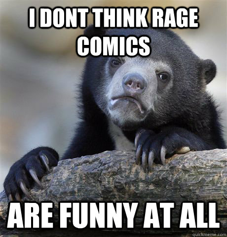 I dont think rage comics are funny at all - I dont think rage comics are funny at all  Confession Bear