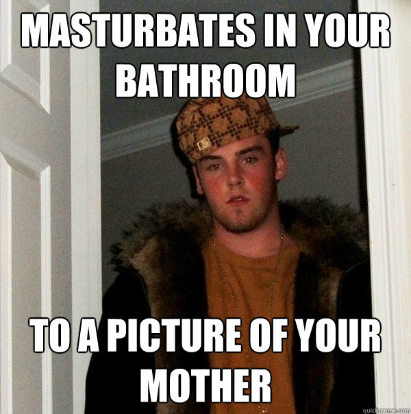 Masturbates in your bathroom to a picture of your mother - Masturbates in your bathroom to a picture of your mother  Scumbag Steve