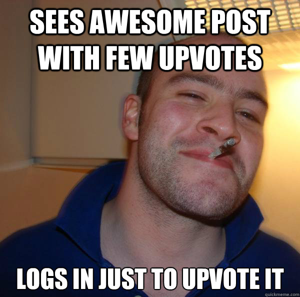 Sees awesome post with few upvotes logs in just to upvote it - Sees awesome post with few upvotes logs in just to upvote it  Misc