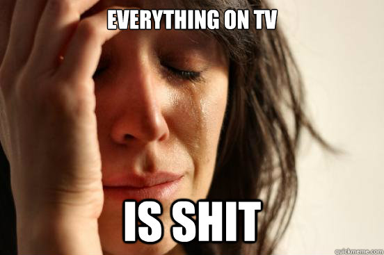 everything on tv is shit  First World Problems