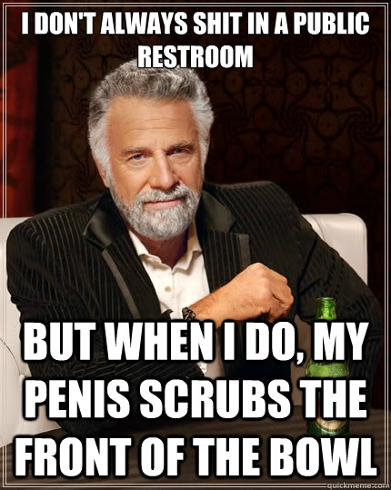 I don't always shit in a public restroom But when i do, my penis scrubs the front of the bowl  The Most Interesting Man In The World