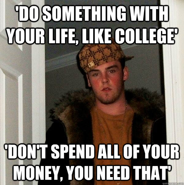 'Do something with your life, like college' 'Don't spend all of your money, you need that'  Scumbag Steve