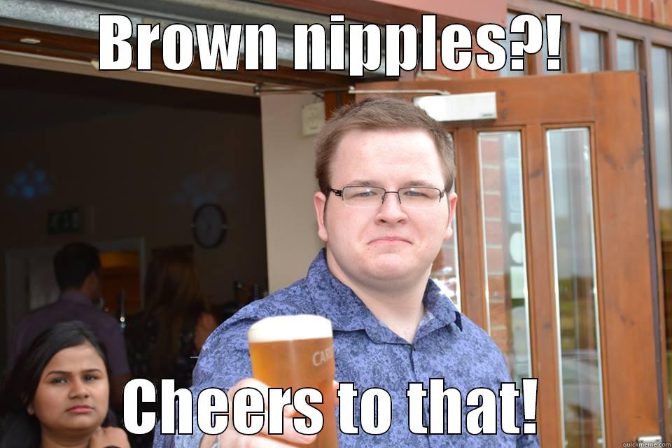 oh yesss - BROWN NIPPLES?! CHEERS TO THAT! Misc