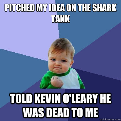 pitched my idea on the shark tank told kevin o'leary he was dead to me - pitched my idea on the shark tank told kevin o'leary he was dead to me  Success Kid