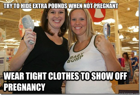 Try to hide extra pounds when not pregnant wear tight clothes to show off pregnancy - Try to hide extra pounds when not pregnant wear tight clothes to show off pregnancy  Smug Pregnant Ladies