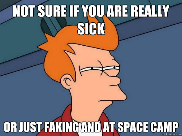 not sure if you are really sick or just faking and at space camp  Futurama Fry