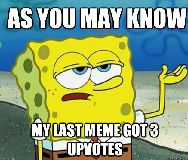 as you may know My last meme got 3 upvotes - as you may know My last meme got 3 upvotes  How tough am I