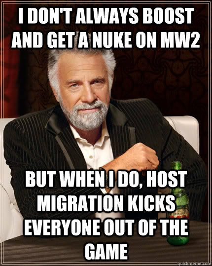 I don't always boost and get a nuke on MW2 but when I do, host migration kicks everyone out of the game  The Most Interesting Man In The World