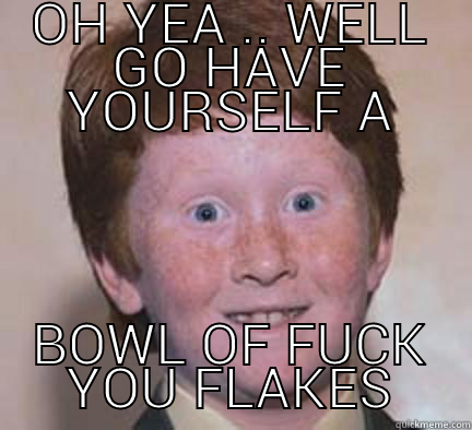 OH YEA .. WELL GO HAVE YOURSELF A BOWL OF FUCK YOU FLAKES Over Confident Ginger