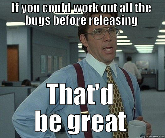 IF YOU COULD WORK OUT ALL THE BUGS BEFORE RELEASING THAT'D BE GREAT Misc