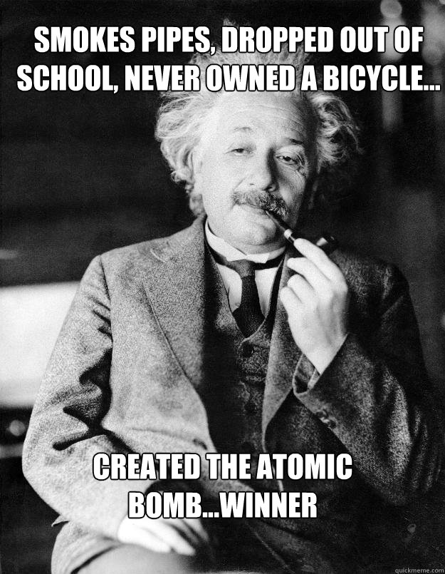 Smokes pipes, dropped out of school, never owned a bicycle... created the atomic bomb...winner - Smokes pipes, dropped out of school, never owned a bicycle... created the atomic bomb...winner  Einstein