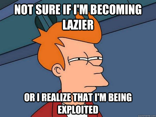 Not sure if I'm becoming lazier Or I realize that I'm being exploited - Not sure if I'm becoming lazier Or I realize that I'm being exploited  Futurama Fry