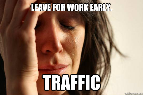 Leave for work early. TRAFFIC - Leave for work early. TRAFFIC  First World Problems