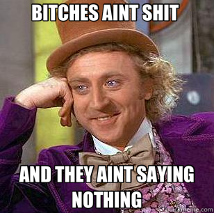 BITCHES AINT SHIT  AND THEY AINT SAYING NOTHING - BITCHES AINT SHIT  AND THEY AINT SAYING NOTHING  Condescending Wonka