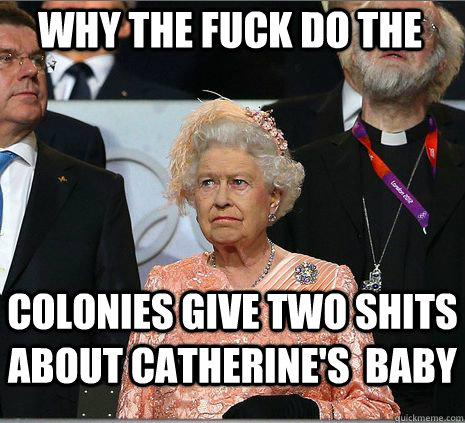 Why the fuck do the colonies give two shits about catherine's  baby  Queen Elizabeth