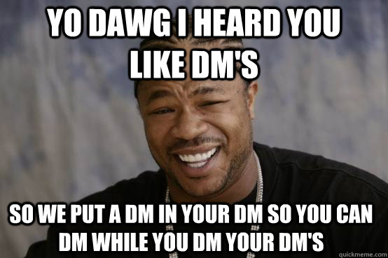 Yo dawg i heard you like dm's so we put a dm in your dm so you can dm while you dm your dm's  YO DAWG