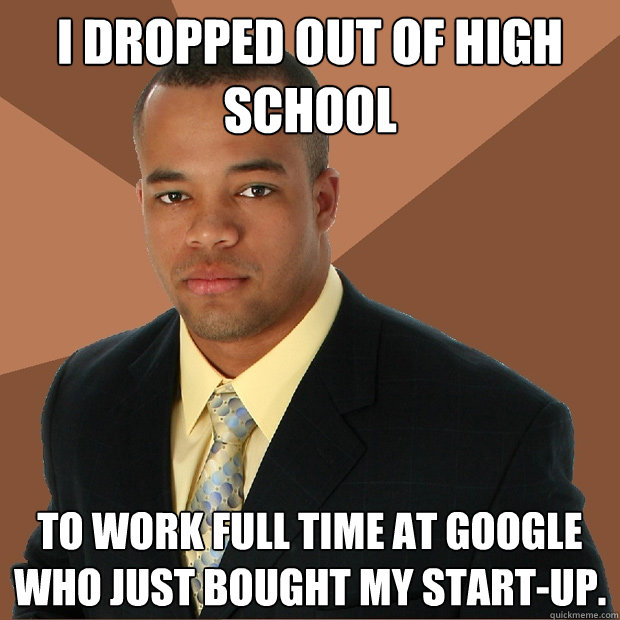 I dropped out of high school to work full time at google who just bought my start-up. - I dropped out of high school to work full time at google who just bought my start-up.  Successful Black Man