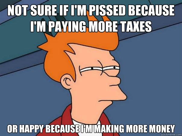 not sure if i'm pissed because i'm paying more taxes or happy because I'm making more money - not sure if i'm pissed because i'm paying more taxes or happy because I'm making more money  Futurama Fry