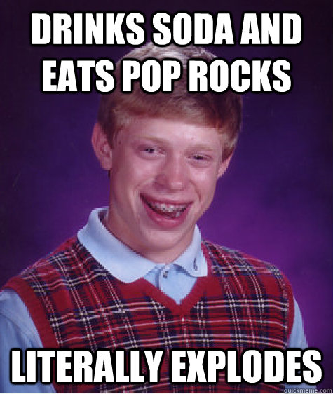 drinks soda and eats pop rocks literally explodes  Bad Luck Brian