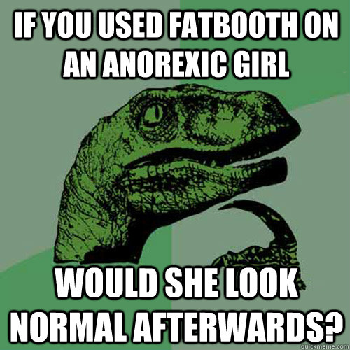 If you used fatbooth on an anorexic girl would she look normal afterwards?  Philosoraptor