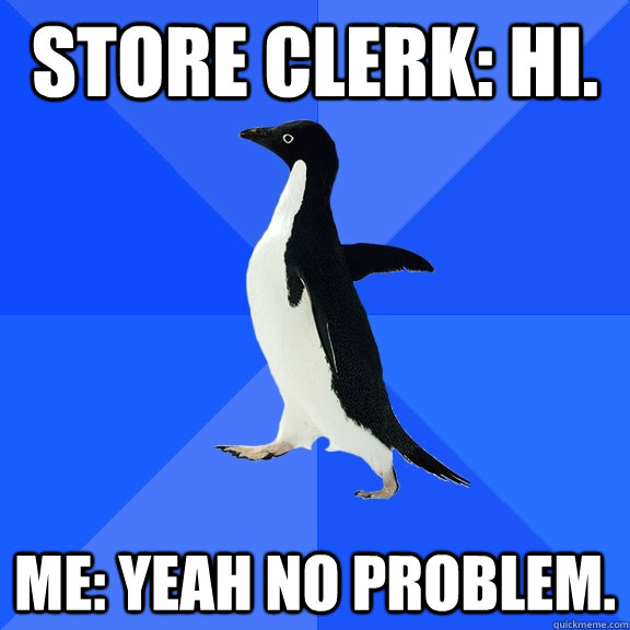 store clerk: Hi. me: yeah no problem.  Socially Awkward Penguin