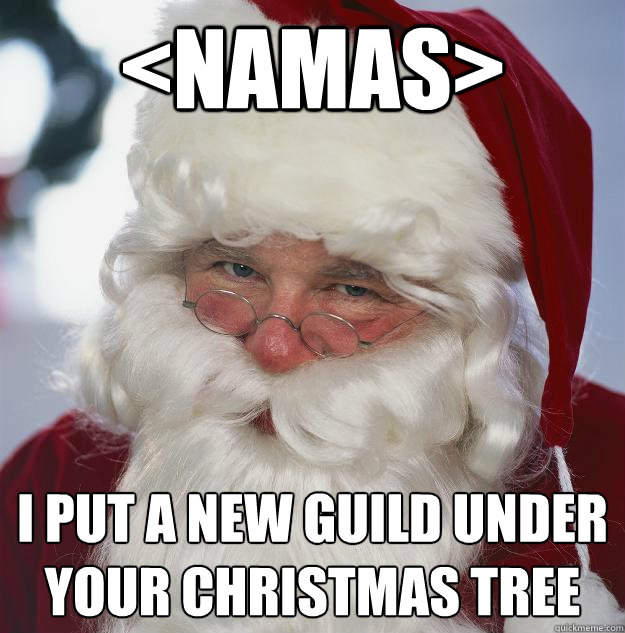 <Namas> I put a new guild under your christmas tree  Scumbag Santa