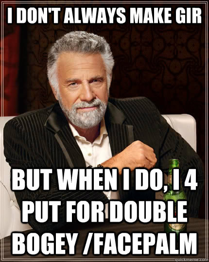 I don't always make GIR but when i do, i 4 put for double bogey /facepalm - I don't always make GIR but when i do, i 4 put for double bogey /facepalm  The Most Interesting Man In The World