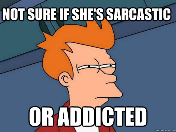 Not sure if she's sarcastic or addicted  Futurama Fry