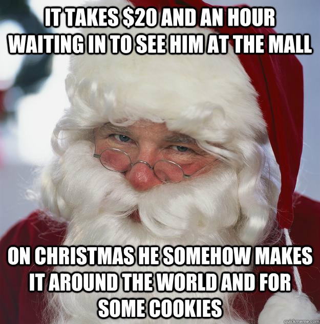 it takes $20 and an hour waiting in to see him at the mall On christmas he somehow makes it around the world and for some cookies  Scumbag Santa