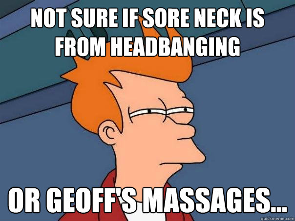 Not sure if sore neck is from headbanging or Geoff's massages...  Futurama Fry