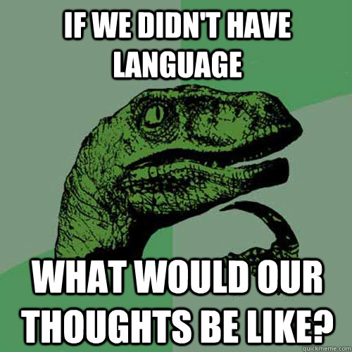 If we didn't have language What would our thoughts be like? - If we didn't have language What would our thoughts be like?  Philosoraptor