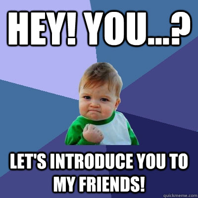 Hey! You...? Let's introduce you to my friends!  Success Kid