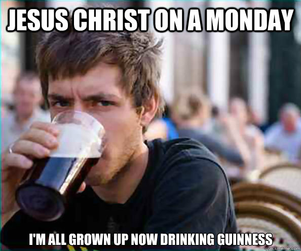 JESUS CHRIST ON A MONDAY I'M ALL GROWN UP NOW DRINKING GUINNESS  Lazy College Senior