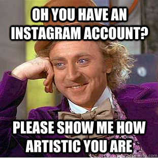 Oh you have an instagram account? please show me how artistic you are - Oh you have an instagram account? please show me how artistic you are  Condescending Wonka