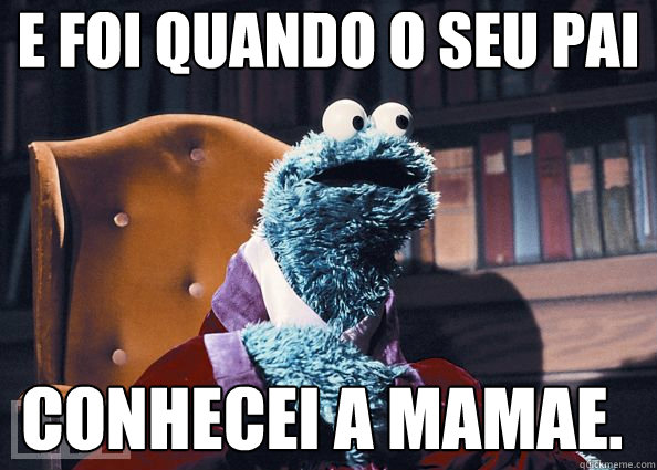 e foi quando o seu pai conhecei a mamae.  Cookie Monster