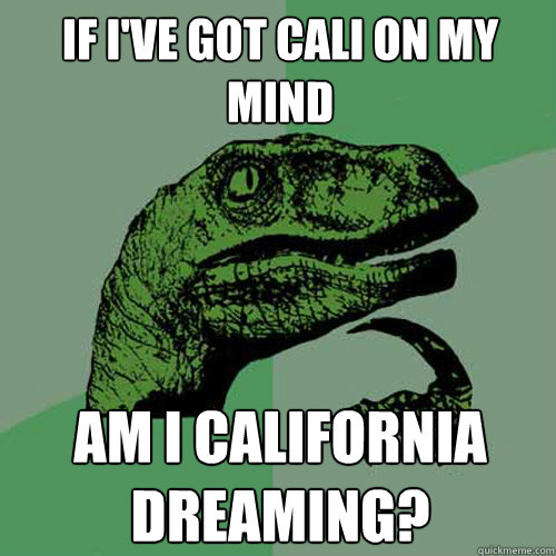 If I've got Cali on my mind Am i California dreaming? - If I've got Cali on my mind Am i California dreaming?  Philosoraptor