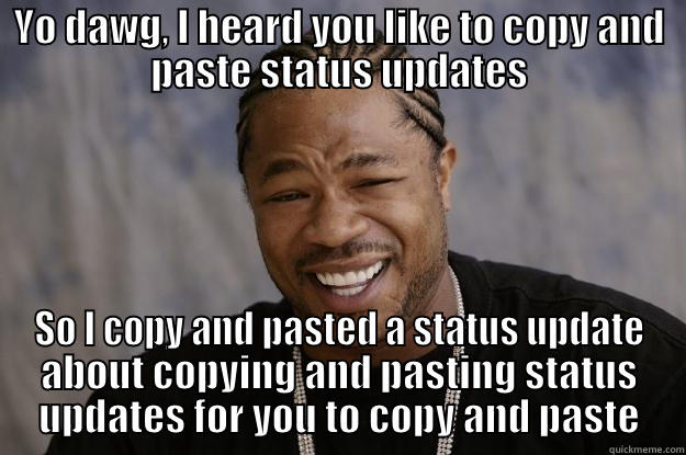 YO DAWG, I HEARD YOU LIKE TO COPY AND PASTE STATUS UPDATES SO I COPY AND PASTED A STATUS UPDATE ABOUT COPYING AND PASTING STATUS UPDATES FOR YOU TO COPY AND PASTE Xzibit meme