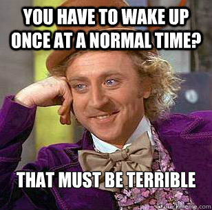 You have to wake up once at a normal time? That must be terrible  Condescending Wonka