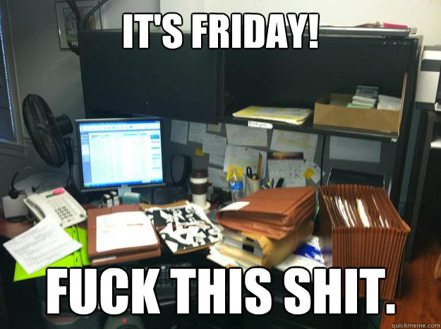 It's Friday! Fuck this shit. - It's Friday! Fuck this shit.  Misc