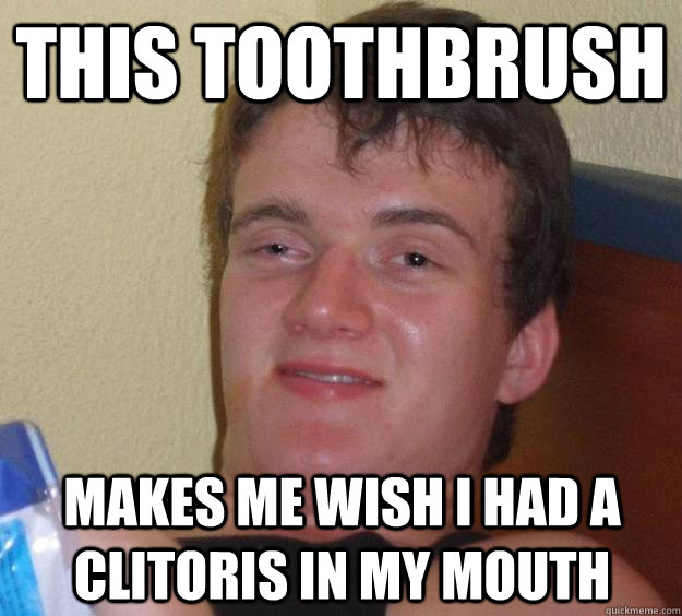 This toothbrush makes me wish I had a clitoris in my mouth  10 Guy